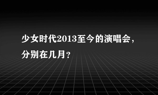 少女时代2013至今的演唱会,分别在几月?