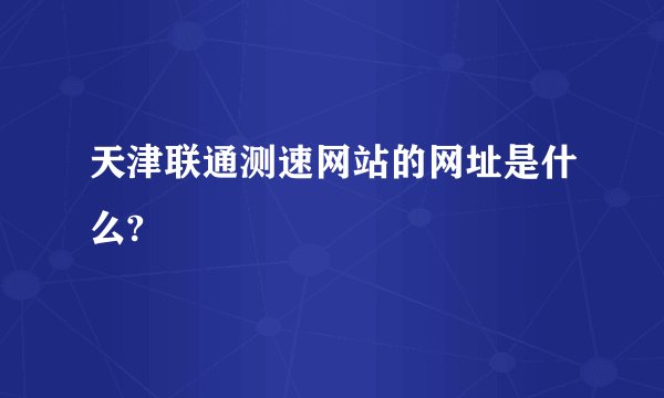 天津联通测速网站的网址是什么?
