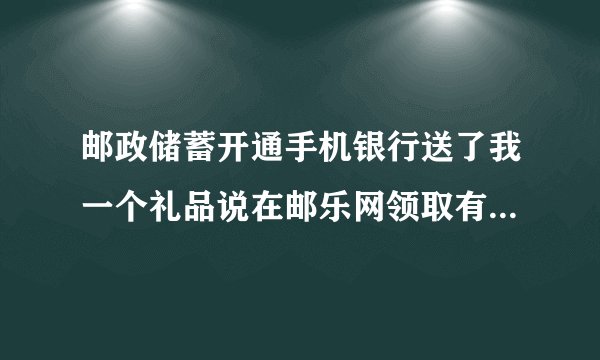 邮政储蓄开通手机银行送了我一个礼品说在邮乐网领取有一个劵号怎么领取啊