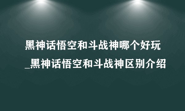 黑神话悟空和斗战神哪个好玩_黑神话悟空和斗战神区别介绍