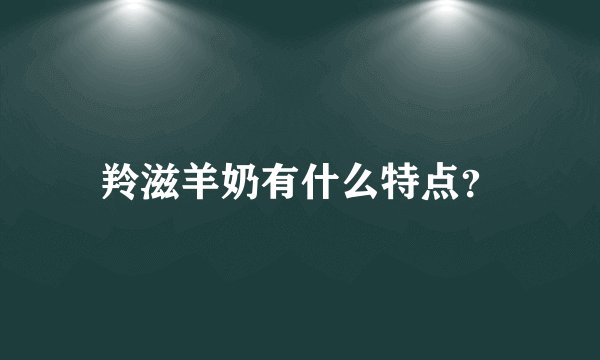 羚滋羊奶有什么特点？