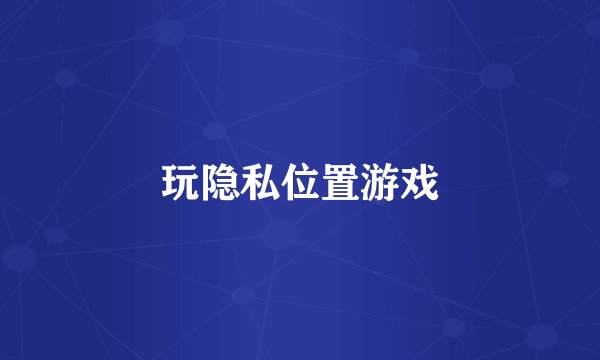 玩隐私位置游戏