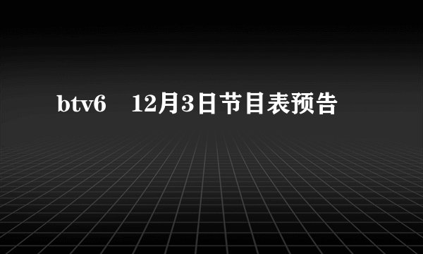btv6 12月3日节目表预告