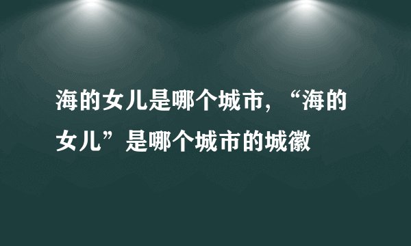 海的女儿是哪个城市, “海的女儿”是哪个城市的城徽