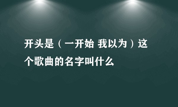 开头是（一开始 我以为）这个歌曲的名字叫什么