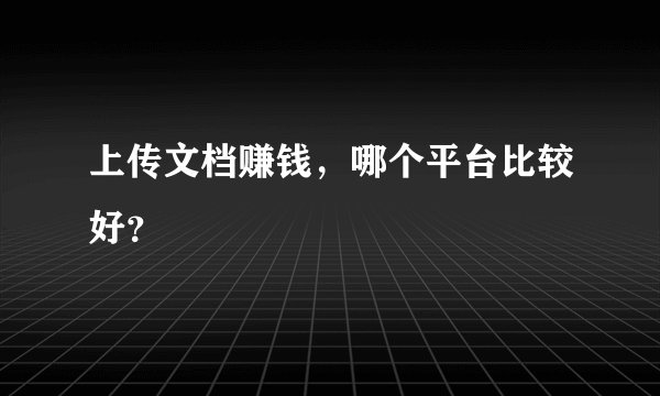 上传文档赚钱,哪个平台比较好?