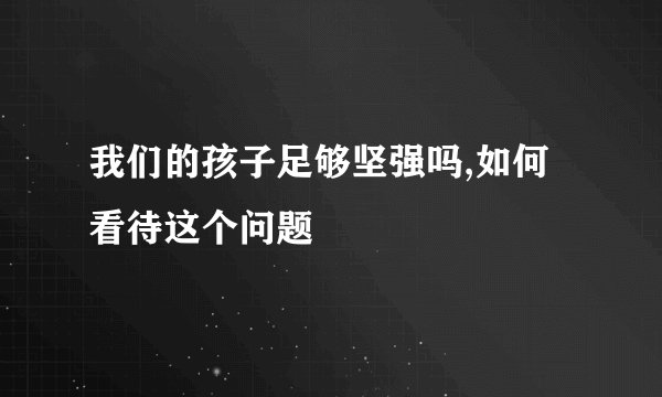 我们的孩子足够坚强吗,如何看待这个问题