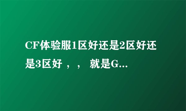 CF体验服1区好还是2区好还是3区好 ，， 就是G少 推荐哪个？？ 以前的三区卡G多。推荐 G少的 懂？