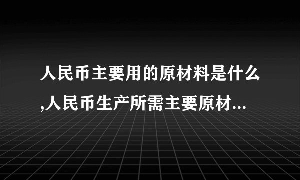 人民币主要用的原材料是什么,人民币生产所需主要原材料是什么？