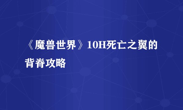 《魔兽世界》10H死亡之翼的背脊攻略