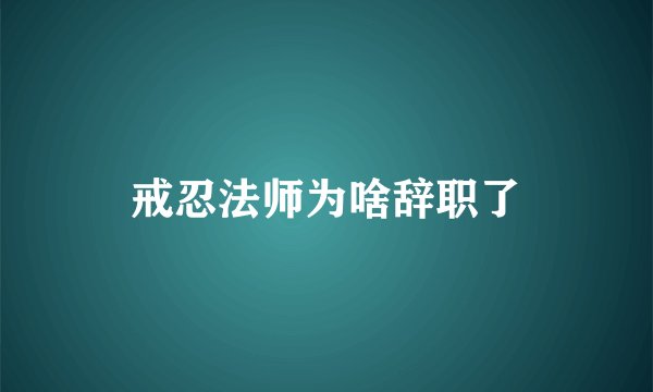 戒忍法师为啥辞职了
