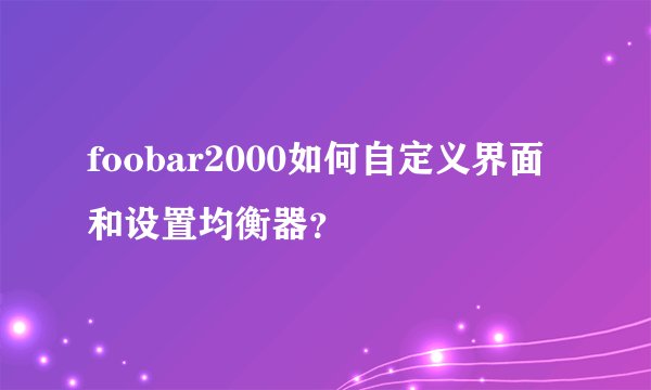 foobar2000如何自定义界面和设置均衡器？