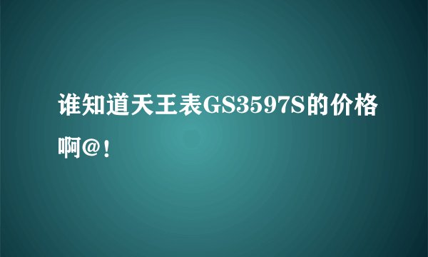 谁知道天王表GS3597S的价格啊@！