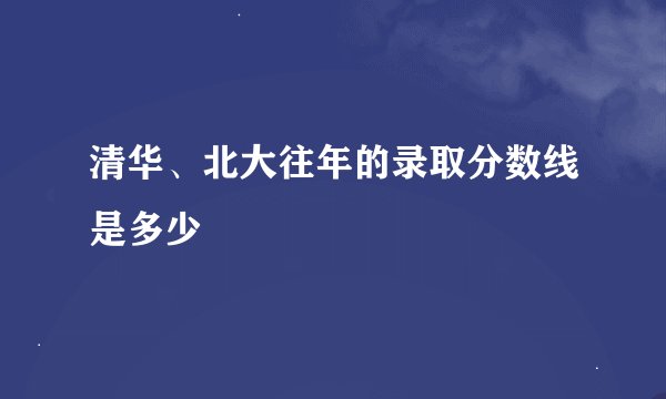 清华、北大往年的录取分数线是多少