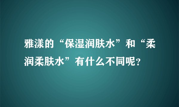 雅漾的“保湿润肤水”和“柔润柔肤水”有什么不同呢？