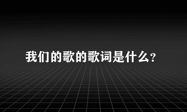 我们的歌的歌词是什么？