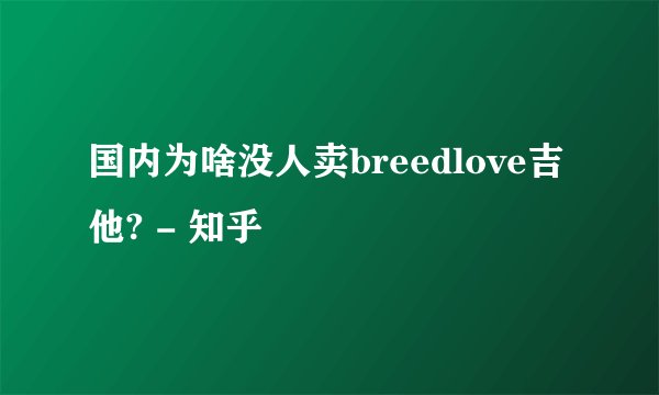 国内为啥没人卖breedlove吉他? - 知乎