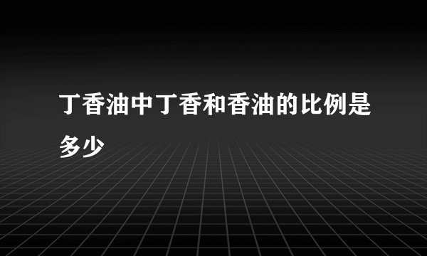 丁香油中丁香和香油的比例是多少