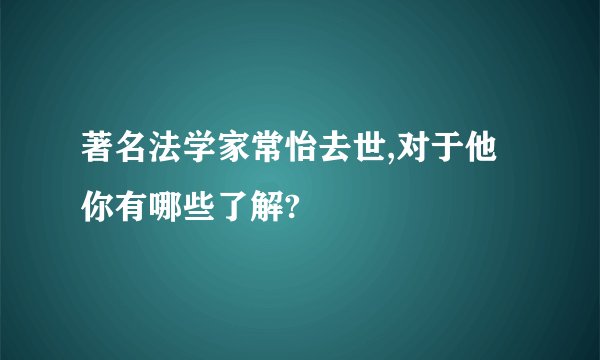 著名法学家常怡去世,对于他你有哪些了解?