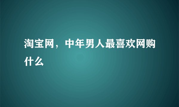 淘宝网，中年男人最喜欢网购什么