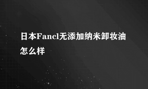 日本Fancl无添加纳米卸妆油怎么样