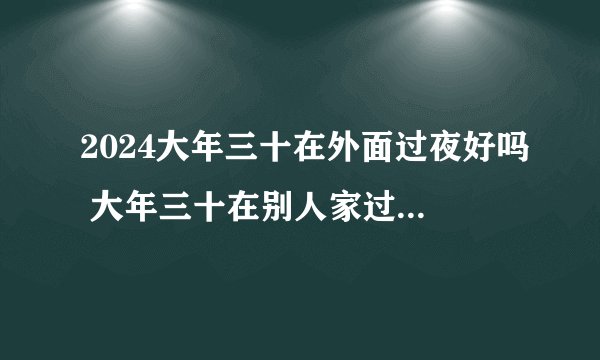 2024大年三十在外面过夜好吗 大年三十在别人家过夜对谁不好
