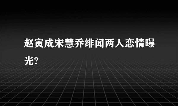 赵寅成宋慧乔绯闻两人恋情曝光?
