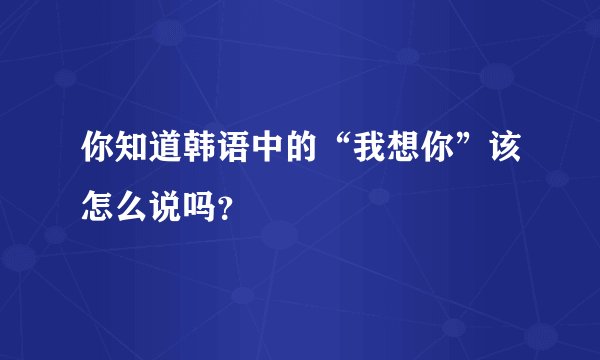 你知道韩语中的“我想你”该怎么说吗？