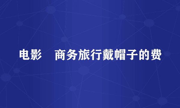 电影巜商务旅行戴帽子的费