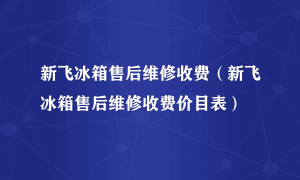 新飞冰箱售后维修收费（新飞冰箱售后维修收费价目表）