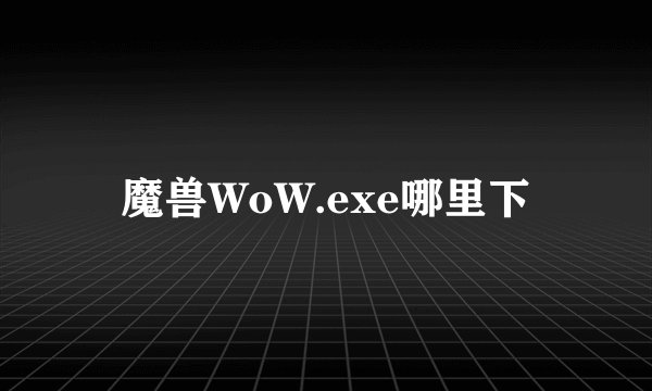 魔兽WoW.exe哪里下