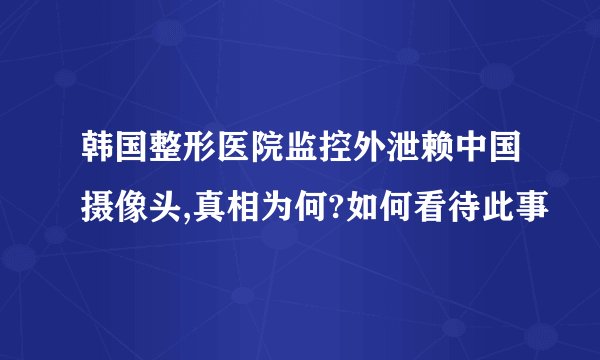 韩国整形医院监控外泄赖中国摄像头,真相为何?如何看待此事