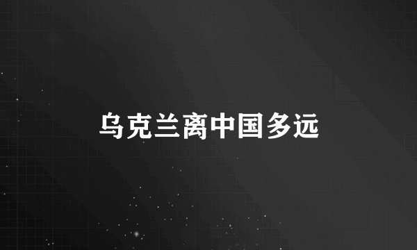 乌克兰离中国多远