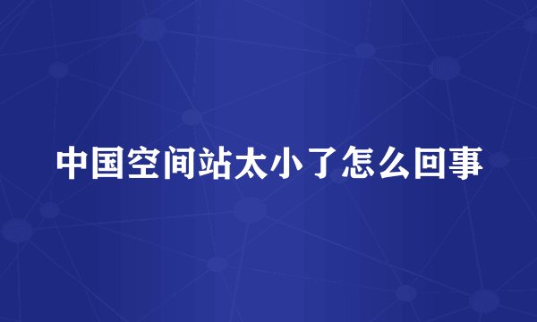 中国空间站太小了怎么回事