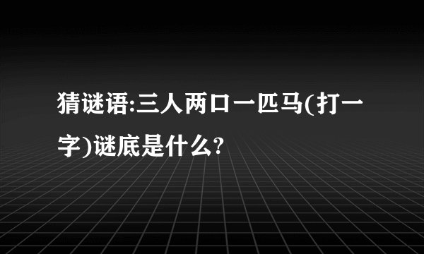 猜谜语:三人两口一匹马(打一字)谜底是什么?