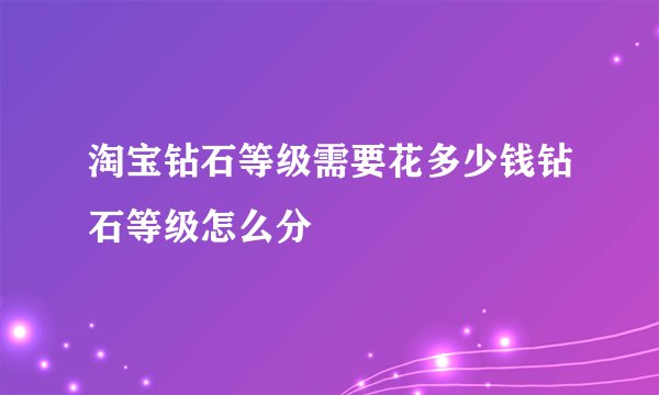 淘宝钻石等级需要花多少钱钻石等级怎么分