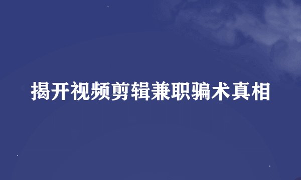 揭开视频剪辑兼职骗术真相