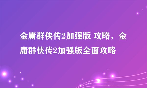 金庸群侠传2加强版 攻略，金庸群侠传2加强版全面攻略