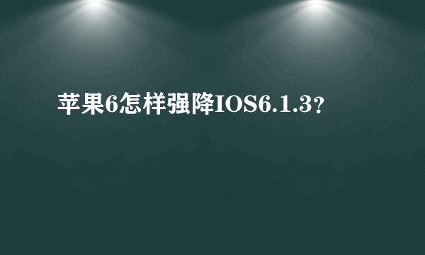 苹果6怎样强降IOS6.1.3？