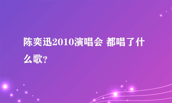 陈奕迅2010演唱会 都唱了什么歌?