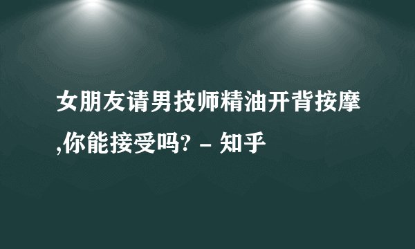 女朋友请男技师精油开背按摩,你能接受吗? - 知乎