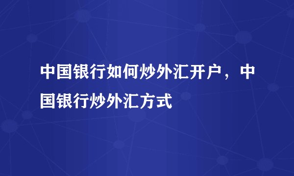中国银行如何炒外汇开户，中国银行炒外汇方式