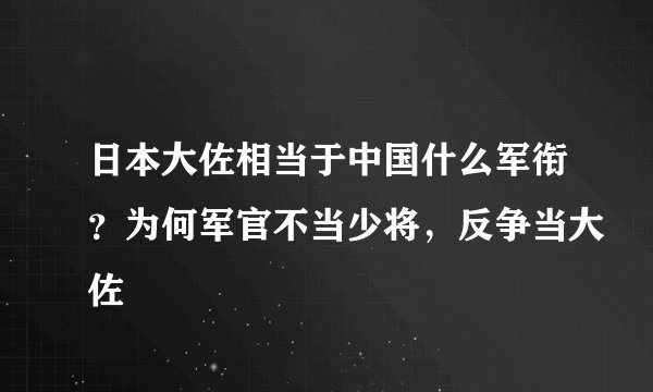 日本大佐相当于中国什么军衔?为何军官不当少将,反争当大佐