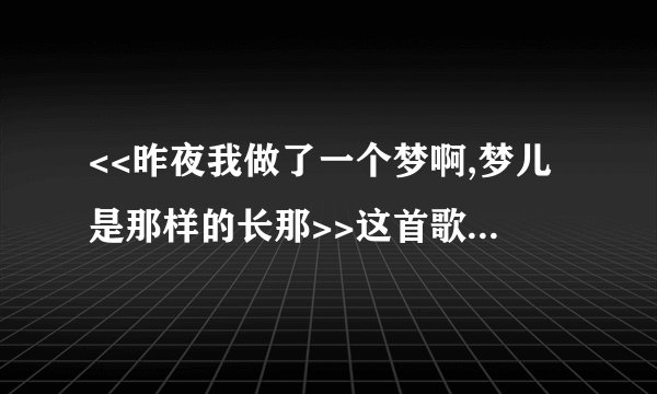 <<昨夜我做了一个梦啊,梦儿是那样的长那>>这首歌谁有啊   有知道叫什么名字的吗