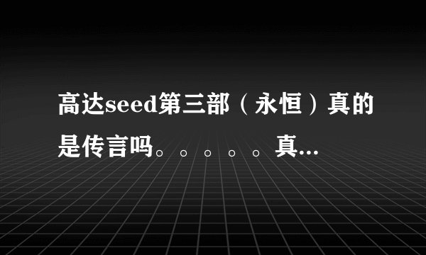 高达seed第三部（永恒）真的是传言吗。。。。。真的很喜欢SEED。。。。。