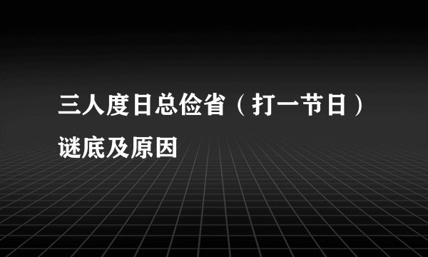 三人度日总俭省（打一节日）谜底及原因