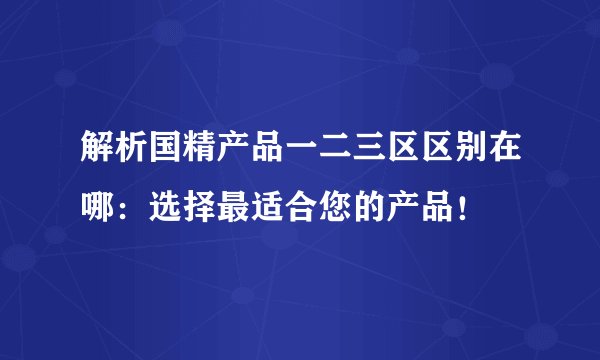 解析国精产品一二三区区别在哪：选择最适合您的产品！
