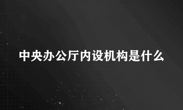 中央办公厅内设机构是什么