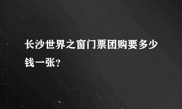 长沙世界之窗门票团购要多少钱一张？
