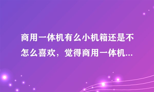 商用一体机有么小机箱还是不怎么喜欢,觉得商用一体机和我们公司的身